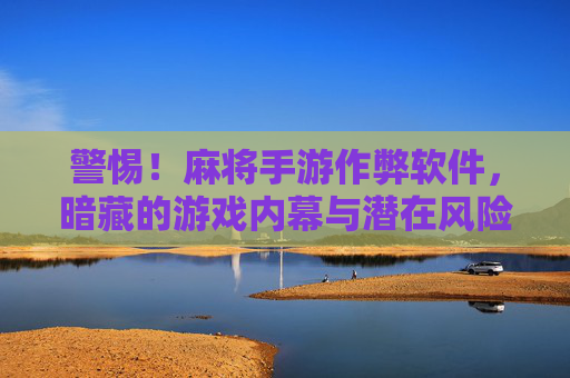 警惕！麻将手游作弊软件，暗藏的游戏内幕与潜在风险，警惕！麻将手游作弊软件，暗藏内幕与潜在风险