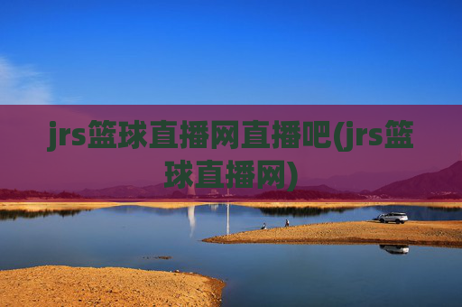 jrs篮球直播网直播吧(jrs篮球直播网)