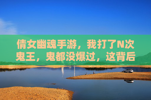 倩女幽魂手游，我打了N次鬼王，鬼都没爆过，这背后是啥？玩家自白，倩女幽魂手游打鬼王不爆？玩家自白，N次挑战后鬼王没掉落，背后原因是什么？