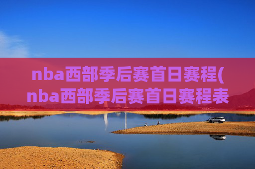 nba西部季后赛首日赛程(nba西部季后赛首日赛程表)