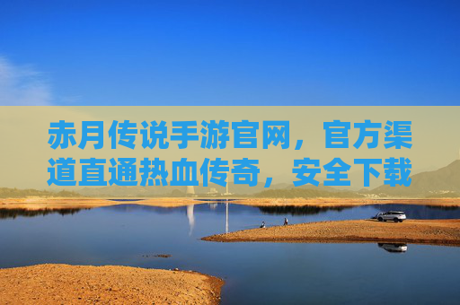 赤月传说手游官网,官方渠道直通热血传奇,安全下载与资讯一手掌握