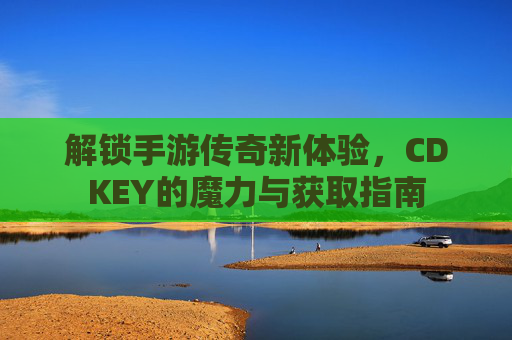 解锁手游传奇新体验,CDKEY的魔力与获取指南