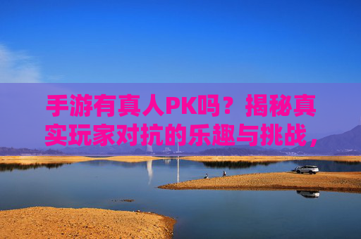 手游有真人PK吗?揭秘真实玩家对抗的乐趣与挑战,手游有真人PK吗?揭秘真实玩家对抗的乐趣与挑战