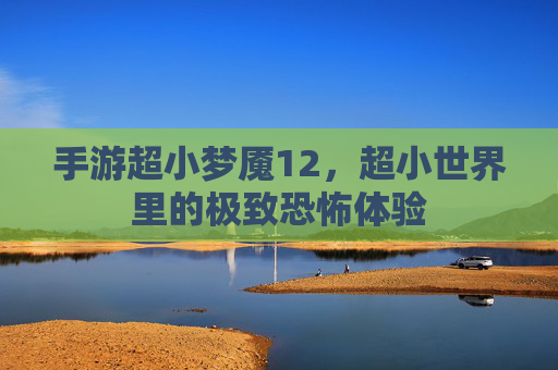 手游超小梦魇12,超小世界里的极致恐怖体验