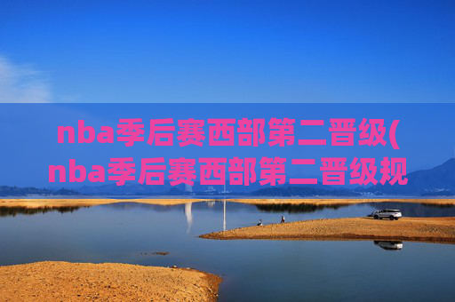 nba季后赛西部第二晋级(nba季后赛西部第二晋级规则)NBA季后赛西部第二晋级规则,西部第二晋级条件与规则解析