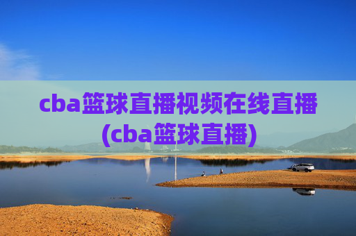 cba篮球直播视频在线直播(cba篮球直播)