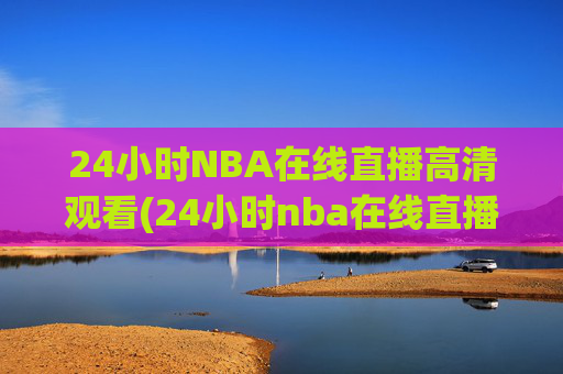 24小时NBA在线直播高清观看(24小时nba在线直播高清观看免费)