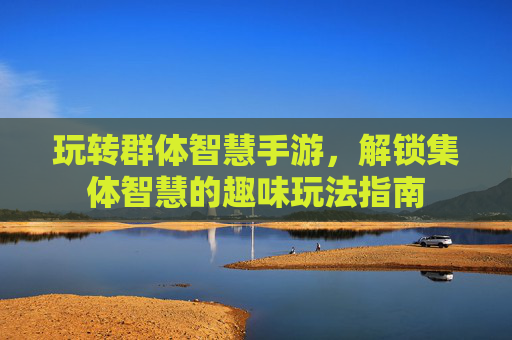 玩转群体智慧手游,解锁集体智慧的趣味玩法指南