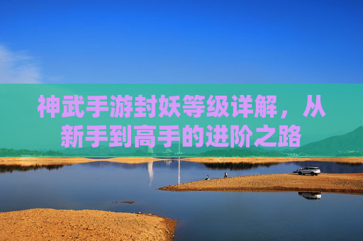 神武手游封妖等级详解，从新手到高手的进阶之路