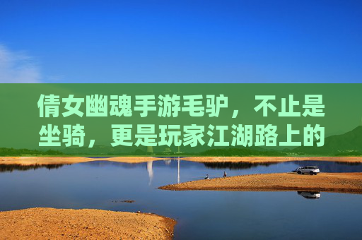倩女幽魂手游毛驴,不止是坐骑,更是玩家江湖路上的老伙计与回忆载体,倩女幽魂手游毛驴,不止坐骑,更是玩家江湖老伙计与回忆载体