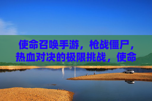 使命召唤手游,枪战僵尸,热血对决的极限挑战,使命召唤手游,枪战僵尸,热血对决的极限挑战