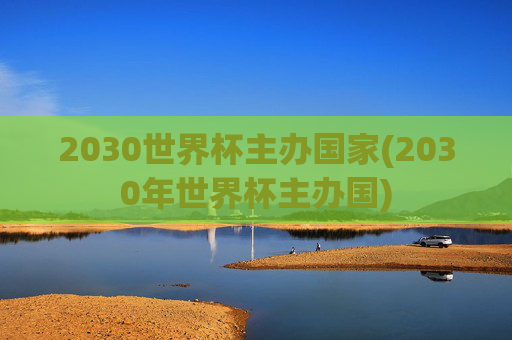 2030世界杯主办国家(2030年世界杯主办国)