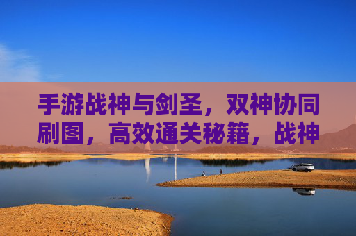 手游战神与剑圣，双神协同刷图，高效通关秘籍，战神剑圣协同刷图，手游高效通关秘籍
