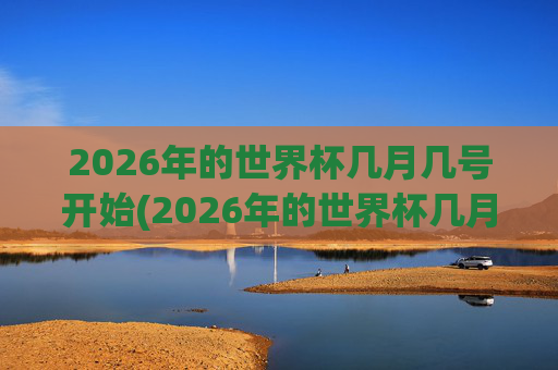 2026年的世界杯几月几号开始(2026年的世界杯几月几号开始举行)2026年世界杯几月几号开始举行？