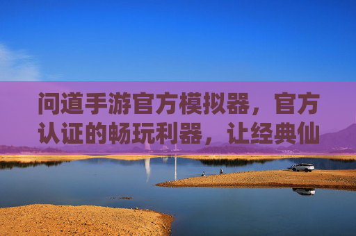 问道手游官方模拟器,官方认证的畅玩利器,让经典仙侠游戏重焕新生,问道手游官方模拟器,官方认证的畅玩利器,让经典仙侠游戏重焕新生