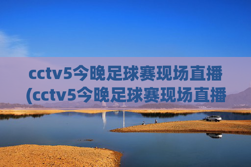 cctv5今晚足球赛现场直播(cctv5今晚足球赛现场直播回放)