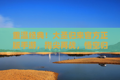 重温经典！大圣归来官方正版手游，指尖再战，悟空归来！重温经典！大圣归来官方正版手游，指尖再战，悟空归来！