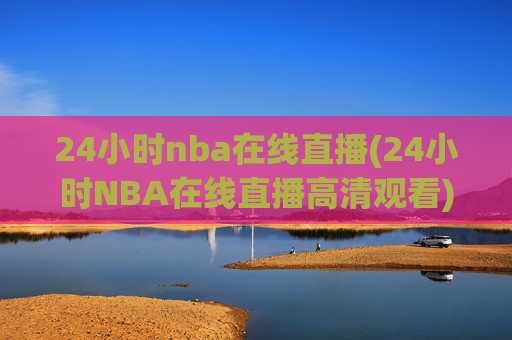 24小时nba在线直播(24小时NBA在线直播高清观看)