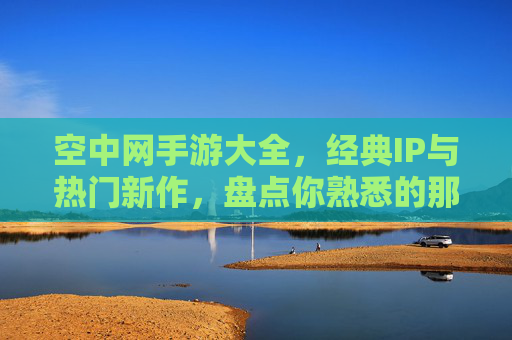 空中网手游大全，经典IP与热门新作，盘点你熟悉的那些手游，空中网手游大全，经典IP与热门新作，盘点你熟悉的那些手游