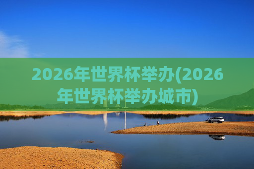 2026年世界杯举办(2026年世界杯举办城市)