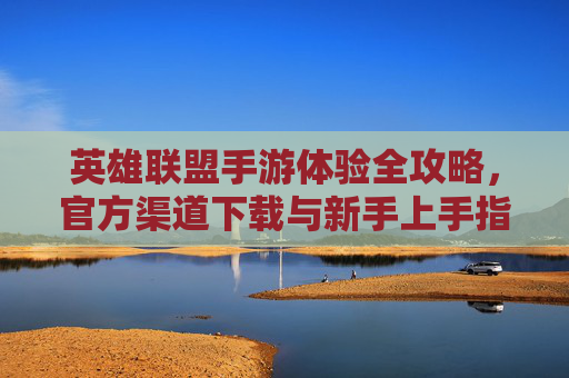 英雄联盟手游体验全攻略，官方渠道下载与新手上手指南，英雄联盟手游全攻略，官方下载与新手上手指南