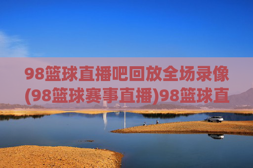 98篮球直播吧回放全场录像(98篮球赛事直播)98篮球直播吧全场录像回放（赛事直播）