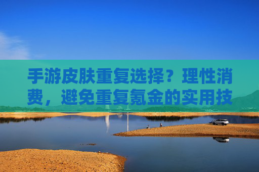 手游皮肤重复选择?理性消费,避免重复氪金的实用技巧,手游皮肤重复选择?理性消费,避免重复氪金的实用技巧
