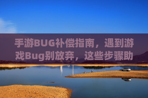 手游BUG补偿指南，遇到游戏Bug别放弃，这些步骤助你轻松拿补偿！手游BUG补偿指南，遇到游戏Bug别放弃，这些步骤助你轻松拿补偿！