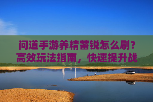 问道手游养精蓄锐怎么刷?高效玩法指南,快速提升战力!问道手游养精蓄锐怎么刷?高效玩法指南,快速提升战力!