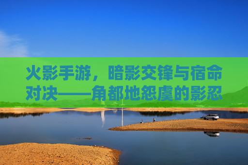 火影手游，暗影交锋与宿命对决——角都地怨虞的影忍之路，火影手游，暗影交锋与宿命对决——角都地怨虞的影忍之路