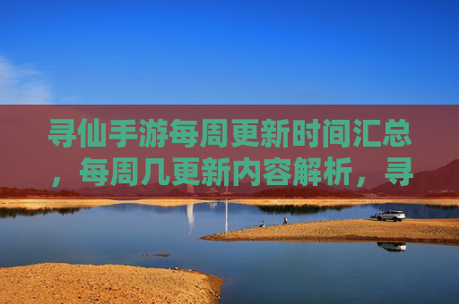 寻仙手游每周更新时间汇总,每周几更新内容解析,寻仙手游每周更新时间汇总及内容解析