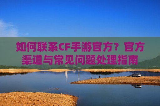 如何联系CF手游官方?官方渠道与常见问题处理指南