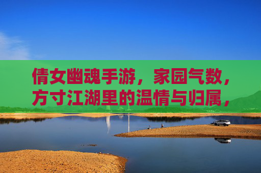 倩女幽魂手游,家园气数,方寸江湖里的温情与归属,倩女幽魂手游,家园气数与方寸江湖的温情归属