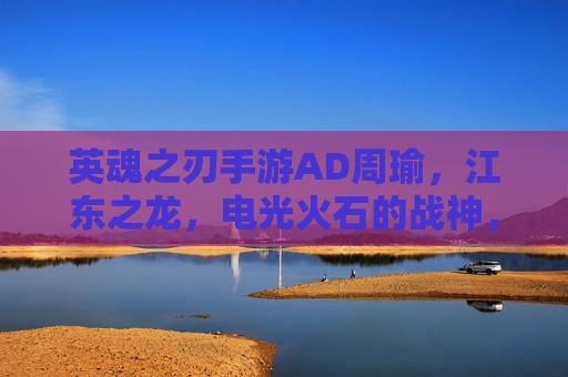 英魂之刃手游AD周瑜，江东之龙，电光火石的战神，英魂之刃AD周瑜，江东之龙，电光火石的战神