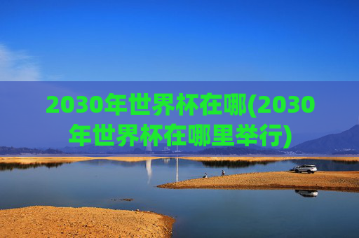 2030年世界杯在哪(2030年世界杯在哪里举行)