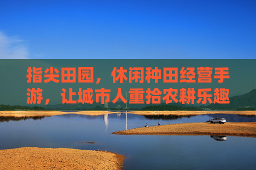 指尖田园,休闲种田经营手游,让城市人重拾农耕乐趣与经营智慧,指尖田园,休闲种田经营手游,让城市人重拾农耕乐趣与经营智慧