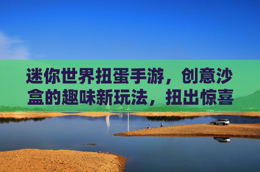迷你世界扭蛋手游,创意沙盒的趣味新玩法,扭出惊喜的无限可能,迷你世界扭蛋手游,创意沙盒的趣味新玩法,扭出惊喜的无限可能