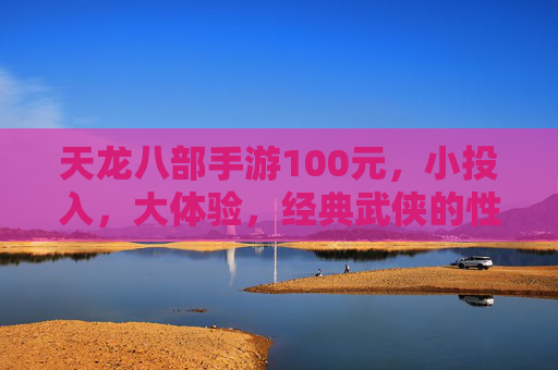 天龙八部手游100元，小投入，大体验，经典武侠的性价比之选，天龙八部手游100元，小投入，大体验，经典武侠的性价比之选