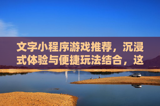 文字小程序游戏推荐,沉浸式体验与便捷玩法结合,这些热门手游助你轻松入坑,文字小程序游戏推荐,沉浸式体验与便捷玩法结合,助你轻松入坑热门手游