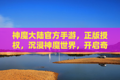 神魔大陆官方手游,正版授权,沉浸神魔世界,开启奇幻冒险新篇章,神魔大陆官方手游,正版授权,沉浸神魔世界,开启奇幻冒险新篇章