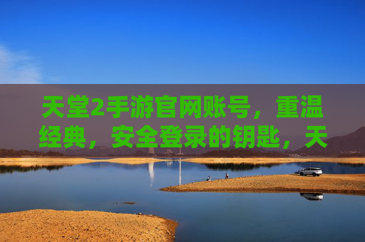 天堂2手游官网账号，重温经典，安全登录的钥匙，天堂2手游官网账号，安全登录的钥匙，重温经典