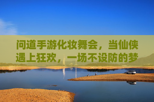 问道手游化妆舞会,当仙侠遇上狂欢,一场不设防的梦幻邂逅,问道手游化妆舞会,当仙侠遇上狂欢,一场不设防的梦幻邂逅