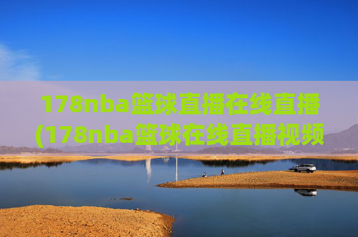 178nba篮球直播在线直播(178nba篮球在线直播视频)178nba篮球直播在线直播视频