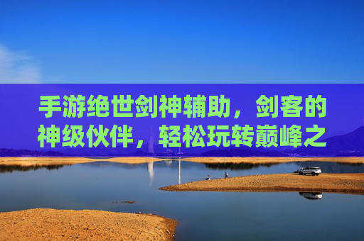 手游绝世剑神辅助，剑客的神级伙伴，轻松玩转巅峰之路，手游绝世剑神辅助，剑客的神级伙伴，轻松玩转巅峰之路