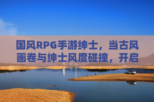 国风RPG手游绅士,当古风画卷与绅士风度碰撞,开启东方奇幻新篇章,国风RPG手游绅士,古风画卷与绅士风度碰撞,开启东方奇幻新篇章