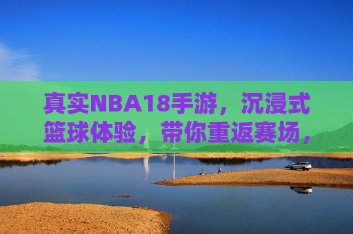 真实NBA18手游,沉浸式篮球体验,带你重返赛场,真实NBA18手游,沉浸式篮球体验,带你重返赛场