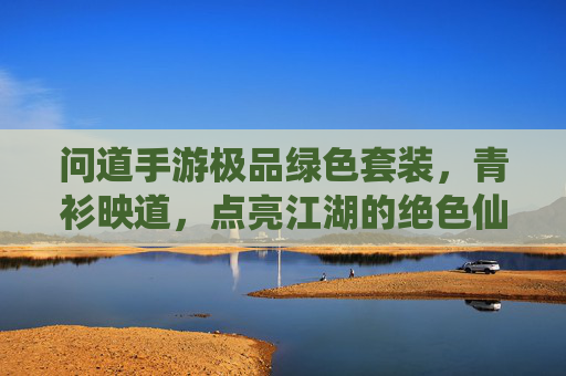 问道手游极品绿色套装,青衫映道,点亮江湖的绝色仙装