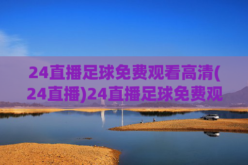 24直播足球免费观看高清(24直播)24直播足球免费观看高清(24直播平台足球赛事在线观看)