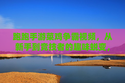 跑跑手游菜鸡争霸视频,从新手到竞技者的趣味蜕变,趣味竞技中的欢乐与成长,跑跑手游菜鸡争霸,从新手到竞技者的趣味蜕变与成长