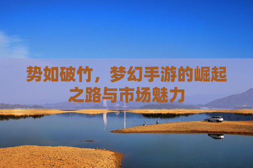 势如破竹,梦幻手游的崛起之路与市场魅力